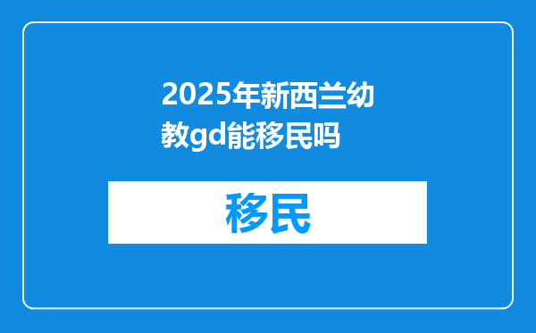 2025年新西兰幼教gd能移民吗