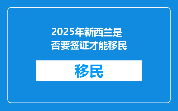 2025年新西兰是否要签证才能移民