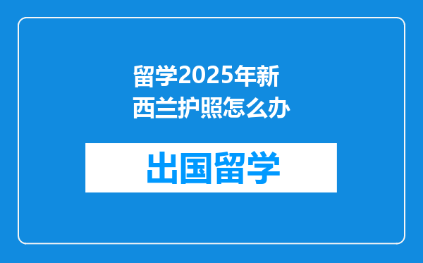 留学2025年新西兰护照怎么办