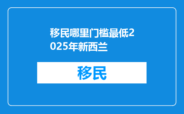 移民哪里门槛最低2025年新西兰
