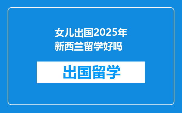 女儿出国2025年新西兰留学好吗