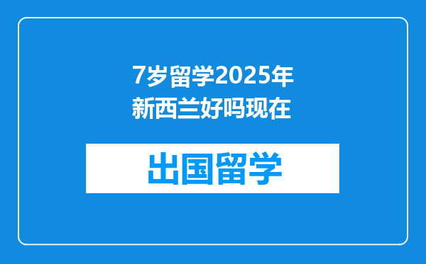 7岁留学2025年新西兰好吗现在