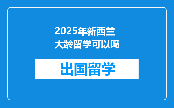 2025年新西兰大龄留学可以吗