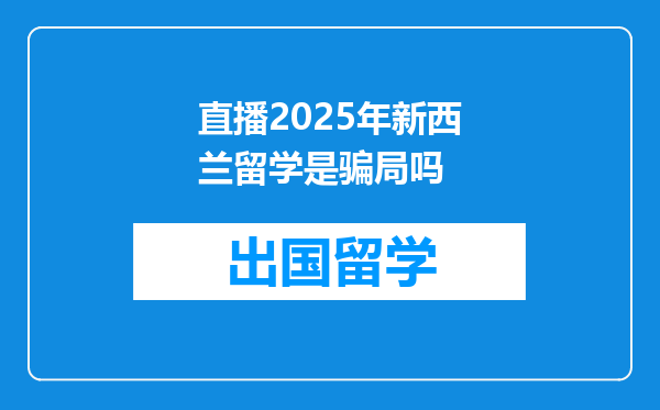 直播2025年新西兰留学是骗局吗