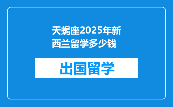 天蝎座2025年新西兰留学多少钱