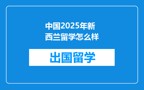 中国2025年新西兰留学怎么样