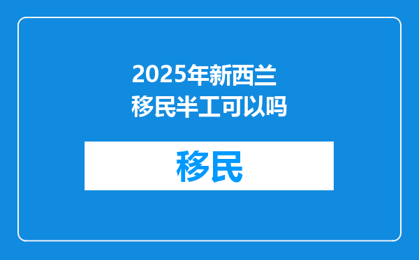 2025年新西兰移民半工可以吗