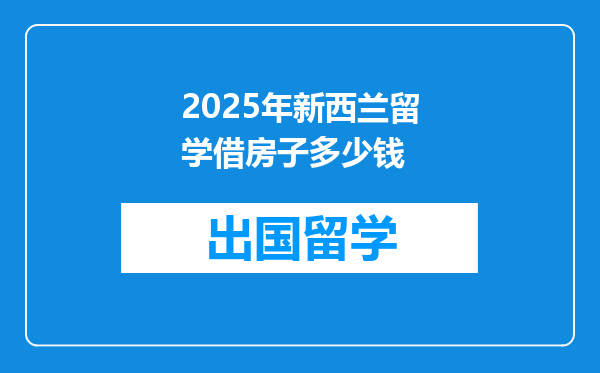 2025年新西兰留学借房子多少钱