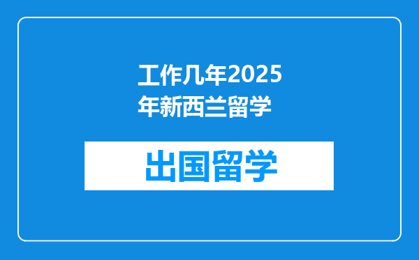 工作几年2025年新西兰留学