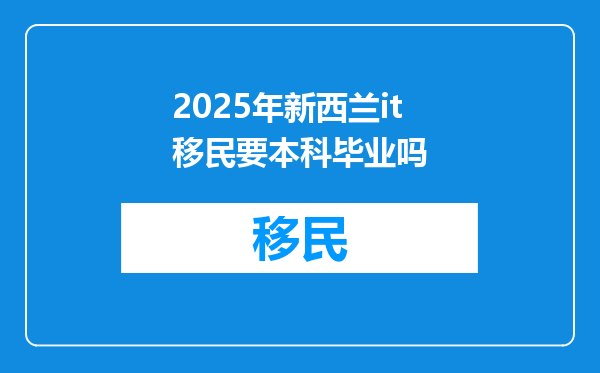 2025年新西兰it移民要本科毕业吗