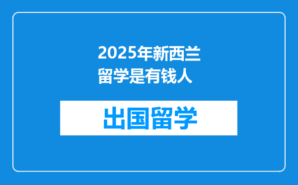2025年新西兰留学是有钱人