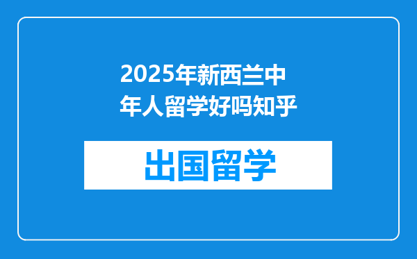 2025年新西兰中年人留学好吗知乎