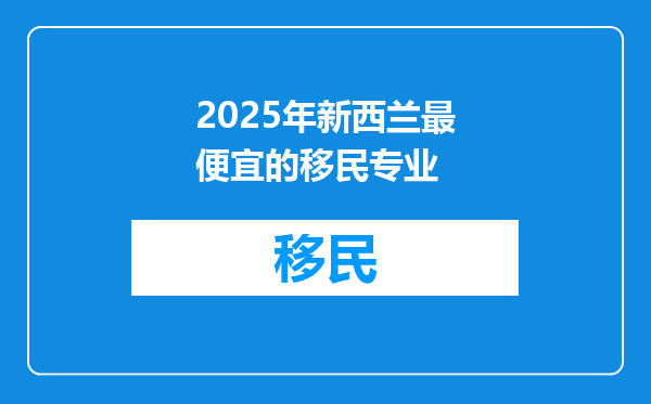 2025年新西兰最便宜的移民专业