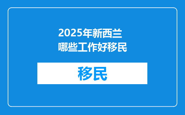 2025年新西兰哪些工作好移民