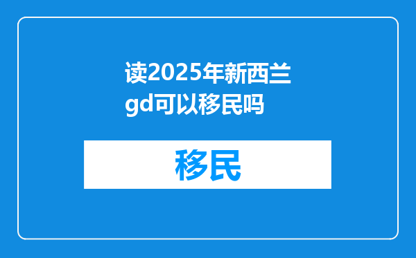 读2025年新西兰gd可以移民吗