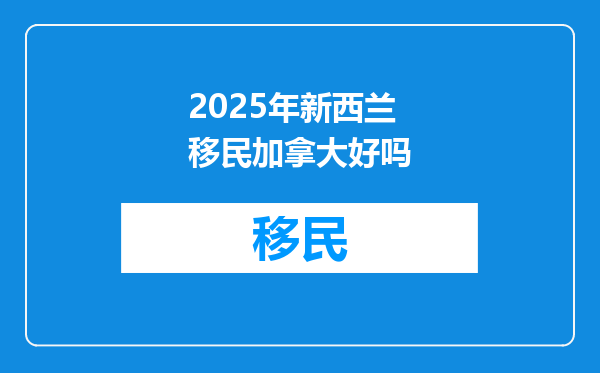 2025年新西兰移民加拿大好吗