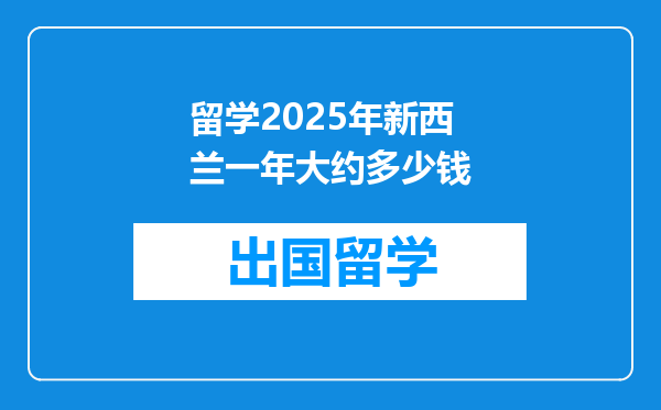 留学2025年新西兰一年大约多少钱