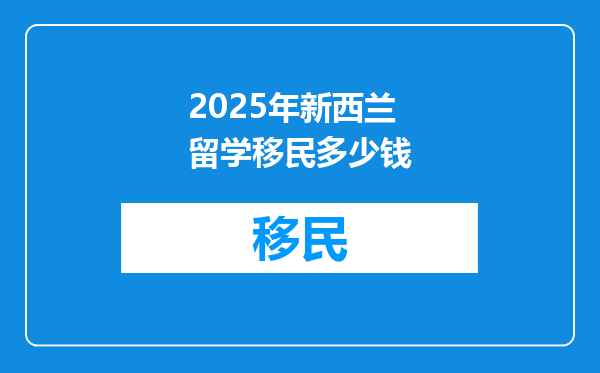 2025年新西兰留学移民多少钱