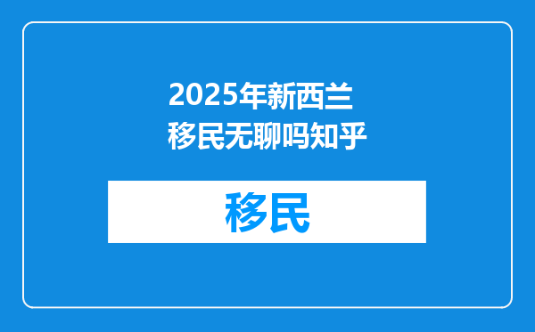 2025年新西兰移民无聊吗知乎