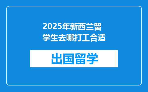 2025年新西兰留学生去哪打工合适