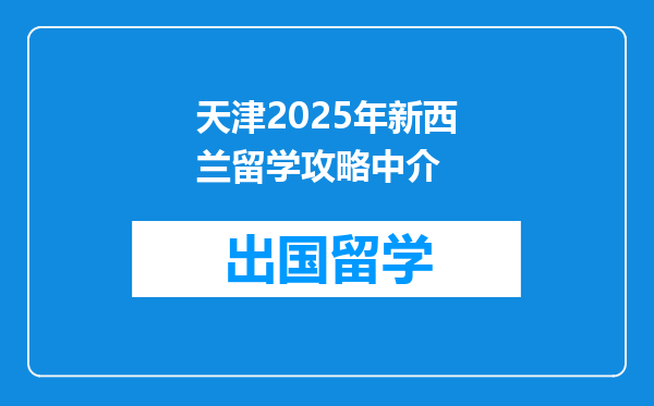 天津2025年新西兰留学攻略中介