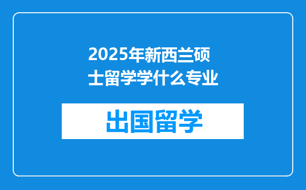 2025年新西兰硕士留学学什么专业