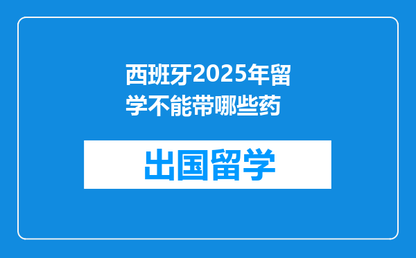 西班牙2025年留学不能带哪些药