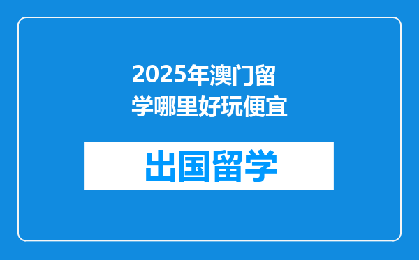 2025年澳门留学哪里好玩便宜
