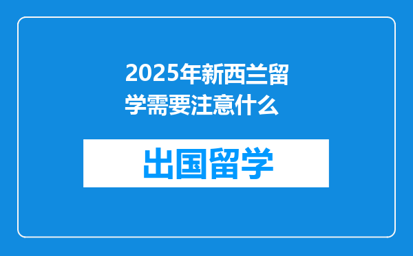 2025年新西兰留学需要注意什么