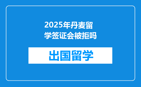 2025年丹麦留学签证会被拒吗