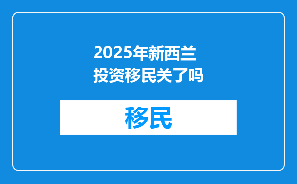 2025年新西兰投资移民关了吗