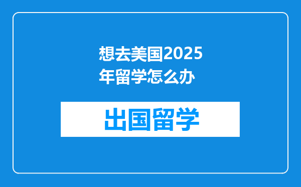 想去美国2025年留学怎么办