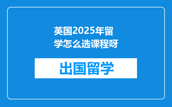 英国2025年留学怎么选课程呀