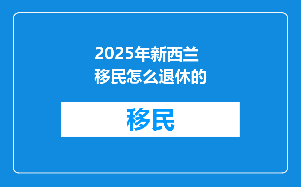 2025年新西兰移民怎么退休的
