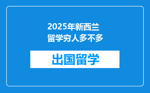 2025年新西兰留学穷人多不多