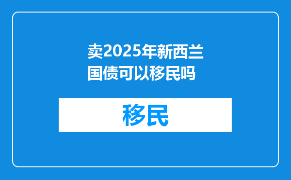 卖2025年新西兰国债可以移民吗