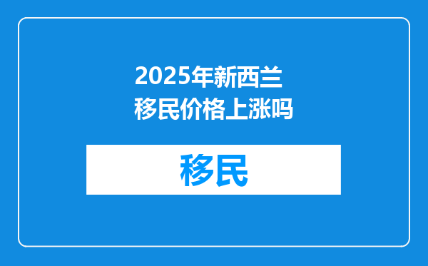 2025年新西兰移民价格上涨吗