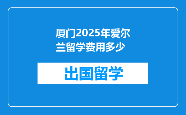 厦门2025年爱尔兰留学费用多少