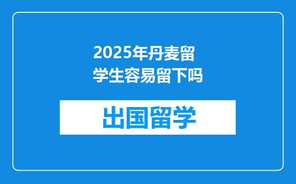 2025年丹麦留学生容易留下吗