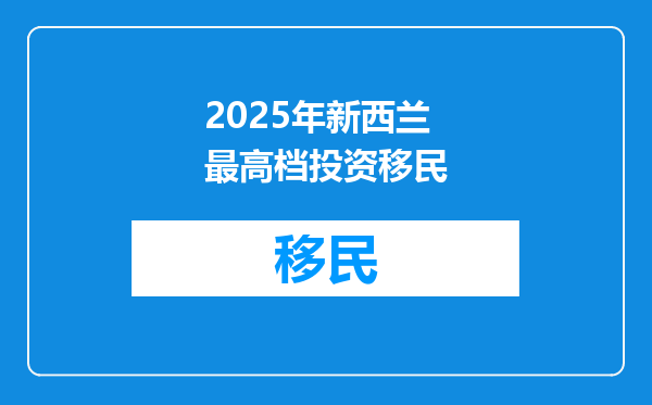 2025年新西兰最高档投资移民