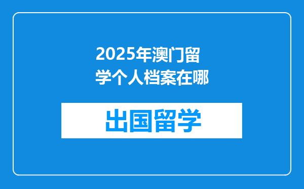2025年澳门留学个人档案在哪