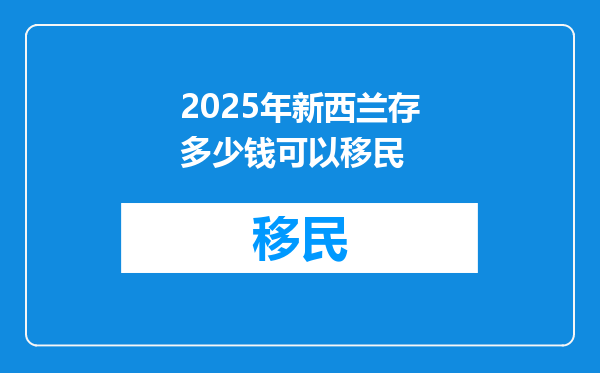 2025年新西兰存多少钱可以移民