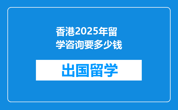香港2025年留学咨询要多少钱