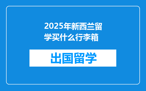 2025年新西兰留学买什么行李箱