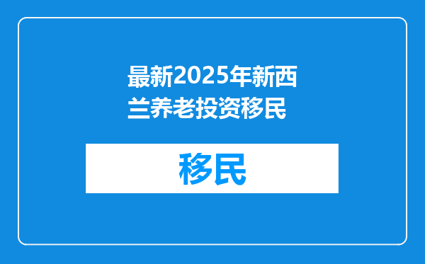 最新2025年新西兰养老投资移民