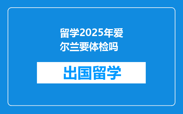 留学2025年爱尔兰要体检吗