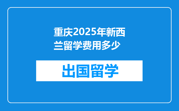 重庆2025年新西兰留学费用多少