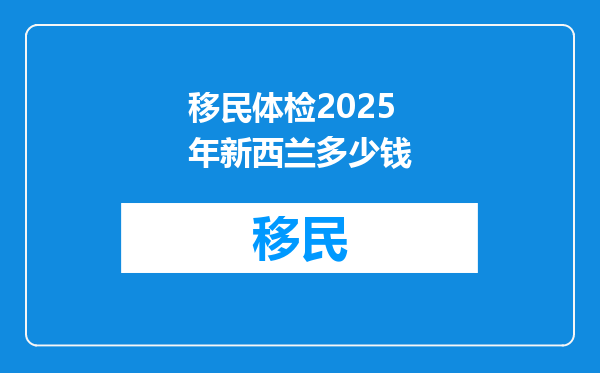 移民体检2025年新西兰多少钱
