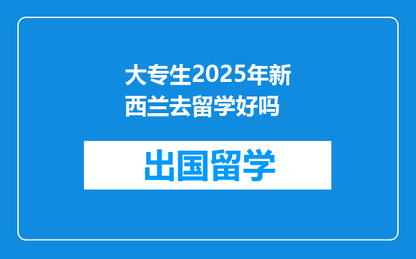 大专生2025年新西兰去留学好吗