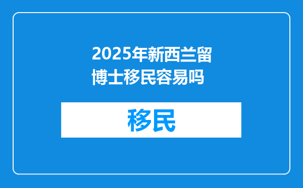 2025年新西兰留博士移民容易吗